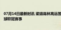 07月14日最新时讯 梁靖崑林高远签约德国俱乐部 共战乒乓球欧冠赛事