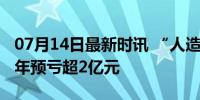 07月14日最新时讯 “人造钻石大王”，上半年预亏超2亿元