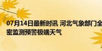 07月14日最新时讯 河北气象部门全力以赴做好汛期服务 严密监测预警极端天气