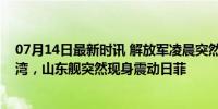 07月14日最新时讯 解放军凌晨突然行动，大批军机绕过台湾，山东舰突然现身震动日菲