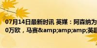 07月14日最新时讯 英媒：阿森纳为恩凯蒂亚标价3500-4000万欧，马赛&amp;amp;英超多队有意