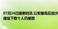 07月14日最新时讯 以军撤离后加沙舒贾亚发现60多具遗体 废墟下数十人仍被困