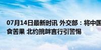 07月14日最新时讯 外交部：将中国视为“假想敌” 只能自食苦果 北约挑衅言行引警惕