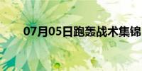 07月05日跑轰战术集锦（跑轰战术）