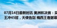 07月14日最新时讯 美洲杯决赛：奖杯就位，梅西削发！球王冲45冠，天使告别 梅西王者谢幕