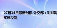 07月14日最新时讯 外交部：对6家美国军工企业及5名高管实施反制