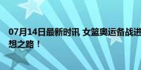 07月14日最新时讯 女篮奥运备战进入冲刺阶段 汗水铸就梦想之路！