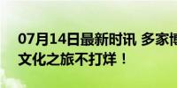 07月14日最新时讯 多家博物馆可以夜游了 文化之旅不打烊！