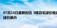 07月14日最新时讯 3桶羽毛球价格直逼1克黄金 原料上涨致球价飙升