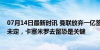 07月14日最新时讯 曼联放弃一亿签葡萄牙金童！后腰买谁未定，卡塞米罗去留恐是关键