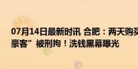 07月14日最新时讯 合肥：两天购买600多万黄金，神秘“豪客”被刑拘！洗钱黑幕曝光