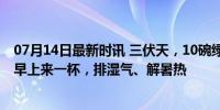 07月14日最新时讯 三伏天，10碗绿豆汤不如一碗它，每天早上来一杯，排湿气、解暑热