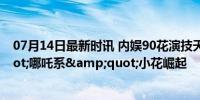 07月14日最新时讯 内娱90花演技天花板 新势力&quot;哪吒系&quot;小花崛起