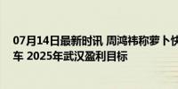 07月14日最新时讯 周鸿祎称萝卜快跑运营成本远低于网约车 2025年武汉盈利目标