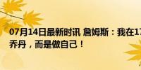 07月14日最新时讯 詹姆斯：我在17岁就知道我可以不接班乔丹，而是做自己！