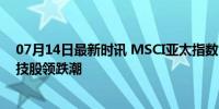 07月14日最新时讯 MSCI亚太指数创逾一个月最大跌幅 科技股领跌潮