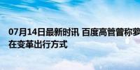 07月14日最新时讯 百度高管曾称萝卜快跑不是为抢生意 旨在变革出行方式