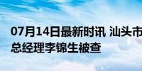 07月14日最新时讯 汕头市商贸集团有限公司总经理李锦生被查