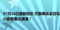 07月14日最新时讯 巴黎奥运会羽毛球抽签揭晓：强手云集，小组赛看点满满！