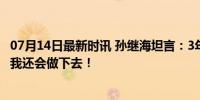 07月14日最新时讯 孙继海坦言：3年我做青训花费2800万，我还会做下去！