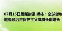 07月15日最新时讯 媒体：全球货物贸易复苏中有隐忧——地缘政治与保护主义威胁长期增长