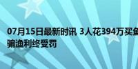 07月15日最新时讯 3人花394万买鱼开赌场获刑 奇葩赌局诱骗渔利终受罚