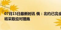 07月15日最新时讯 俄：北约已完全卷入乌克兰冲突，俄方将采取应对措施