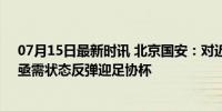 07月15日最新时讯 北京国安：对近期比赛结果感到失望，亟需状态反弹迎足协杯