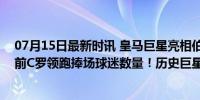 07月15日最新时讯 皇马巨星亮相伯纳乌本次免票入场，目前C罗领跑捧场球迷数量！历史巨星亮相回顾