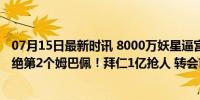 07月15日最新时讯 8000万妖星逼宫，纳赛尔这次怂了：拒绝第2个姆巴佩！拜仁1亿抢人 转会市场风云再起