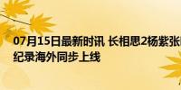 07月15日最新时讯 长相思2杨紫张晚意大方营业 热播刷新纪录海外同步上线