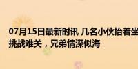 07月15日最新时讯 几名小伙抬着坐轮椅的朋友爬泰山 真情挑战难关，兄弟情深似海