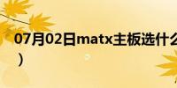 07月02日matx主板选什么机箱（matx主板）