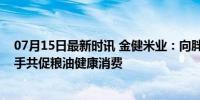 07月15日最新时讯 金健米业：向胖东来超市供应大米，携手共促粮油健康消费