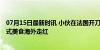 07月15日最新时讯 小伙在法国开刀削面馆一碗面13.5欧 中式美食海外走红