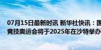 07月15日最新时讯 新华社快讯：国际奥委会宣布首届电子竞技奥运会将于2025年在沙特举办。电竞首登奥运舞台