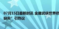 07月15日最新时讯 金庸武侠世界停播争议 观众怒斥“侠义缺失”引热议