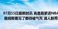 07月15日最新时讯 真是靠爹进NBA？布朗尼三分狂打12铁 詹姆斯看见了都得被气死 湖人新秀表现挣扎