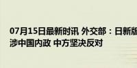 07月15日最新时讯 外交部：日新版《防卫白皮书》粗暴干涉中国内政 中方坚决反对