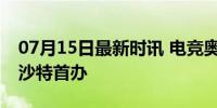 07月15日最新时讯 电竞奥运会来了 2025年沙特首办