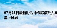 07月15日最新时讯 中俄联演兵力集结完毕！多艘舰艇共筑海上长城