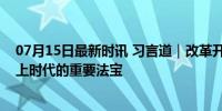 07月15日最新时讯 习言道｜改革开放是党和人民大踏步赶上时代的重要法宝