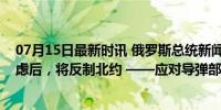 07月15日最新时讯 俄罗斯总统新闻秘书佩斯科夫：深思熟虑后，将反制北约 ——应对导弹部署威胁