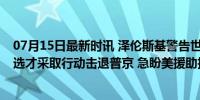 07月15日最新时讯 泽伦斯基警告世界不能等到美国11月大选才采取行动击退普京 急盼美援助抗俄