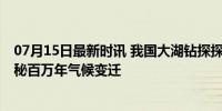 07月15日最新时讯 我国大湖钻探探寻青藏高原自然密码 揭秘百万年气候变迁