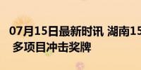 07月15日最新时讯 湖南15人出战巴黎奥运会 多项目冲击奖牌