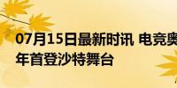 07月15日最新时讯 电竞奥运会要来了 2025年首登沙特舞台