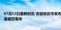 07月15日最新时讯 安徽安庆市发布暴雨红色预警 多地降雨量破百毫米