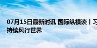 07月15日最新时讯 国际纵横谈丨习近平主席重要著作何以持续风行世界