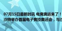 07月15日最新时讯 电竞奥运来了！国际奥委会官宣：2025沙特举办首届电子竞技奥运会，与沙特奥委会合办